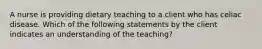 A nurse is providing dietary teaching to a client who has celiac disease. Which of the following statements by the client indicates an understanding of the teaching?