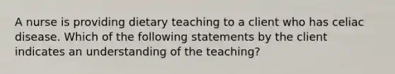 A nurse is providing dietary teaching to a client who has celiac disease. Which of the following statements by the client indicates an understanding of the teaching?