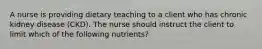 A nurse is providing dietary teaching to a client who has chronic kidney disease (CKD). The nurse should instruct the client to limit which of the following nutrients?