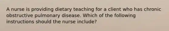 A nurse is providing dietary teaching for a client who has chronic obstructive pulmonary disease. Which of the following instructions should the nurse include?