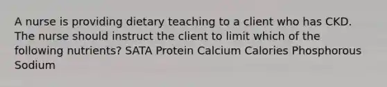 A nurse is providing dietary teaching to a client who has CKD. The nurse should instruct the client to limit which of the following nutrients? SATA Protein Calcium Calories Phosphorous Sodium