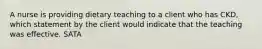 A nurse is providing dietary teaching to a client who has CKD, which statement by the client would indicate that the teaching was effective. SATA