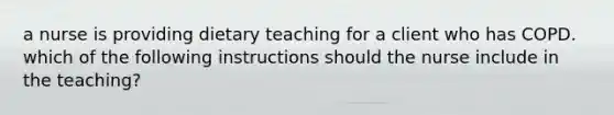 a nurse is providing dietary teaching for a client who has COPD. which of the following instructions should the nurse include in the teaching?