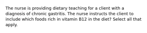 The nurse is providing dietary teaching for a client with a diagnosis of chronic gastritis. The nurse instructs the client to include which foods rich in vitamin B12 in the diet? Select all that apply.