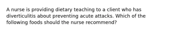 A nurse is providing dietary teaching to a client who has diverticulitis about preventing acute attacks. Which of the following foods should the nurse recommend?