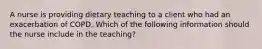 A nurse is providing dietary teaching to a client who had an exacerbation of COPD. Which of the following information should the nurse include in the teaching?