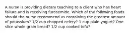 A nurse is providing dietary teaching to a client who has heart failure and is receiving furosemide. Which of the following foods should the nurse recommend as containing the greatest amount of potassium? 1/2 cup chopped celery? 1 cup plain yogurt? One slice whole grain bread? 1/2 cup cooked tofu?