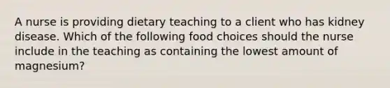 A nurse is providing dietary teaching to a client who has kidney disease. Which of the following food choices should the nurse include in the teaching as containing the lowest amount of magnesium?