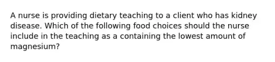 A nurse is providing dietary teaching to a client who has kidney disease. Which of the following food choices should the nurse include in the teaching as a containing the lowest amount of magnesium?