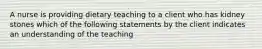 A nurse is providing dietary teaching to a client who has kidney stones which of the following statements by the client indicates an understanding of the teaching