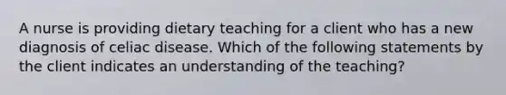 A nurse is providing dietary teaching for a client who has a new diagnosis of celiac disease. Which of the following statements by the client indicates an understanding of the teaching?