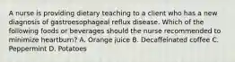 A nurse is providing dietary teaching to a client who has a new diagnosis of gastroesophageal reflux disease. Which of the following foods or beverages should the nurse recommended to minimize heartburn? A. Orange juice B. Decaffeinated coffee C. Peppermint D. Potatoes