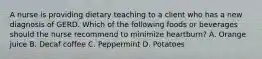 A nurse is providing dietary teaching to a client who has a new diagnosis of GERD. Which of the following foods or beverages should the nurse recommend to minimize heartburn? A. Orange juice B. Decaf coffee C. Peppermint D. Potatoes