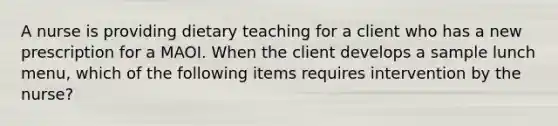 A nurse is providing dietary teaching for a client who has a new prescription for a MAOI. When the client develops a sample lunch menu, which of the following items requires intervention by the nurse?