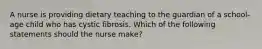 A nurse is providing dietary teaching to the guardian of a school-age child who has cystic fibrosis. Which of the following statements should the nurse make?