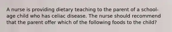 A nurse is providing dietary teaching to the parent of a school-age child who has celiac disease. The nurse should recommend that the parent offer which of the following foods to the child?