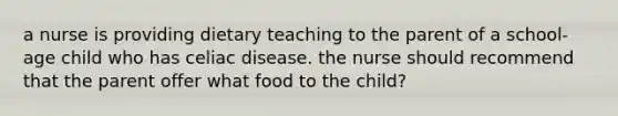 a nurse is providing dietary teaching to the parent of a school-age child who has celiac disease. the nurse should recommend that the parent offer what food to the child?