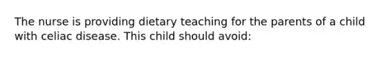 The nurse is providing dietary teaching for the parents of a child with celiac disease. This child should avoid: