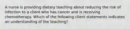 A nurse is providing dietary teaching about reducing the risk of infection to a client who has cancer and is receiving chemotherapy. Which of the following client statements indicates an understanding of the teaching?