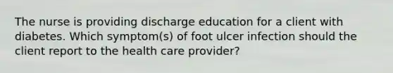 The nurse is providing discharge education for a client with diabetes. Which symptom(s) of foot ulcer infection should the client report to the health care provider?