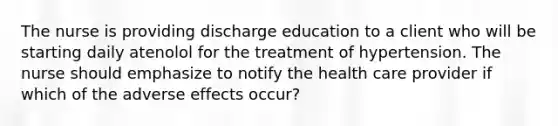 The nurse is providing discharge education to a client who will be starting daily atenolol for the treatment of hypertension. The nurse should emphasize to notify the health care provider if which of the adverse effects occur?