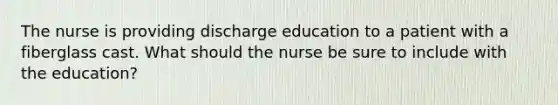 The nurse is providing discharge education to a patient with a fiberglass cast. What should the nurse be sure to include with the education?