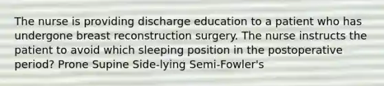 The nurse is providing discharge education to a patient who has undergone breast reconstruction surgery. The nurse instructs the patient to avoid which sleeping position in the postoperative period? Prone Supine Side-lying Semi-Fowler's