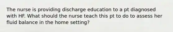 The nurse is providing discharge education to a pt diagnosed with HF. What should the nurse teach this pt to do to assess her fluid balance in the home setting?