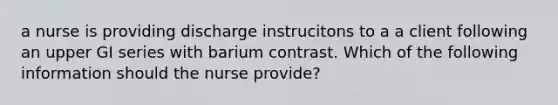 a nurse is providing discharge instrucitons to a a client following an upper GI series with barium contrast. Which of the following information should the nurse provide?