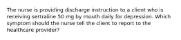 The nurse is providing discharge instruction to a client who is receiving sertraline 50 mg by mouth daily for depression. Which symptom should the nurse tell the client to report to the healthcare provider?