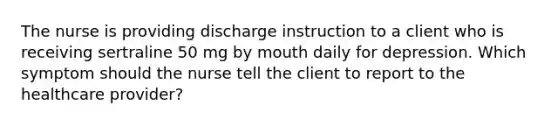 The nurse is providing discharge instruction to a client who is receiving sertraline 50 mg by mouth daily for depression. Which symptom should the nurse tell the client to report to the healthcare provider?