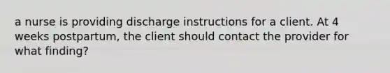 a nurse is providing discharge instructions for a client. At 4 weeks postpartum, the client should contact the provider for what finding?