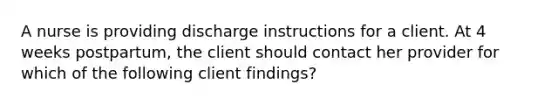 A nurse is providing discharge instructions for a client. At 4 weeks postpartum, the client should contact her provider for which of the following client findings?