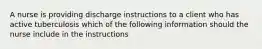 A nurse is providing discharge instructions to a client who has active tuberculosis which of the following information should the nurse include in the instructions