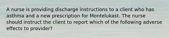 A nurse is providing discharge instructions to a client who has asthma and a new prescription for Montelukast. The nurse should instruct the client to report which of the following adverse effects to provider?