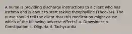 A nurse is providing discharge instructions to a client who has asthma and is about to start taking theophylline (Theo-24). The nurse should tell the client that this medication might cause which of the following adverse effects? a. Drowsiness b. Constipation c. Oliguria d. Tachycardia