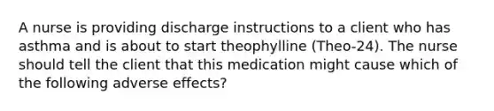 A nurse is providing discharge instructions to a client who has asthma and is about to start theophylline (Theo-24). The nurse should tell the client that this medication might cause which of the following adverse effects?