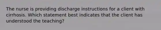 The nurse is providing discharge instructions for a client with cirrhosis. Which statement best indicates that the client has understood the teaching?