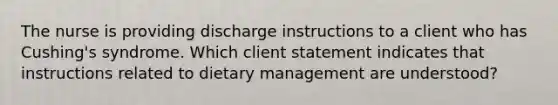 The nurse is providing discharge instructions to a client who has Cushing's syndrome. Which client statement indicates that instructions related to dietary management are understood?