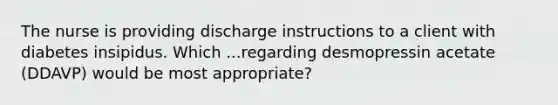 The nurse is providing discharge instructions to a client with diabetes insipidus. Which ...regarding desmopressin acetate (DDAVP) would be most appropriate?