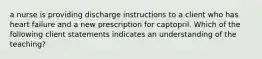 a nurse is providing discharge instructions to a client who has heart failure and a new prescription for captopril. Which of the following client statements indicates an understanding of the teaching?