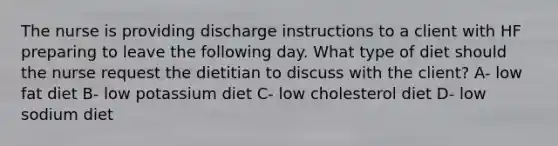 The nurse is providing discharge instructions to a client with HF preparing to leave the following day. What type of diet should the nurse request the dietitian to discuss with the client? A- low fat diet B- low potassium diet C- low cholesterol diet D- low sodium diet