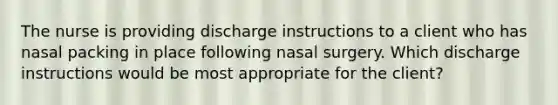 The nurse is providing discharge instructions to a client who has nasal packing in place following nasal surgery. Which discharge instructions would be most appropriate for the client?