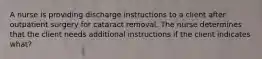 A nurse is providing discharge instructions to a client after outpatient surgery for cataract removal. The nurse determines that the client needs additional instructions if the client indicates what?