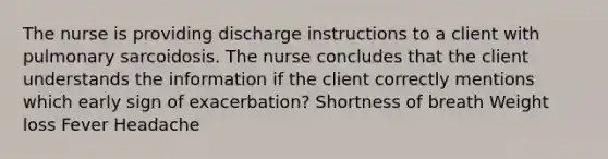 The nurse is providing discharge instructions to a client with pulmonary sarcoidosis. The nurse concludes that the client understands the information if the client correctly mentions which early sign of exacerbation? Shortness of breath Weight loss Fever Headache