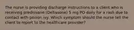 The nurse is providing discharge instructions to a client who is receiving prednisone (Deltasone) 5 mg PO daily for a rash due to contact with poison ivy. Which symptom should the nurse tell the client to report to the healthcare provider?