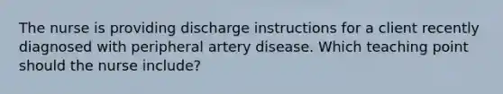 The nurse is providing discharge instructions for a client recently diagnosed with peripheral artery disease. Which teaching point should the nurse include?