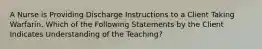 A Nurse is Providing Discharge Instructions to a Client Taking Warfarin. Which of the Following Statements by the Client Indicates Understanding of the Teaching?