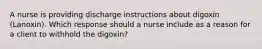 A nurse is providing discharge instructions about digoxin (Lanoxin). Which response should a nurse include as a reason for a client to withhold the digoxin?