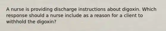 A nurse is providing discharge instructions about digoxin. Which response should a nurse include as a reason for a client to withhold the digoxin?